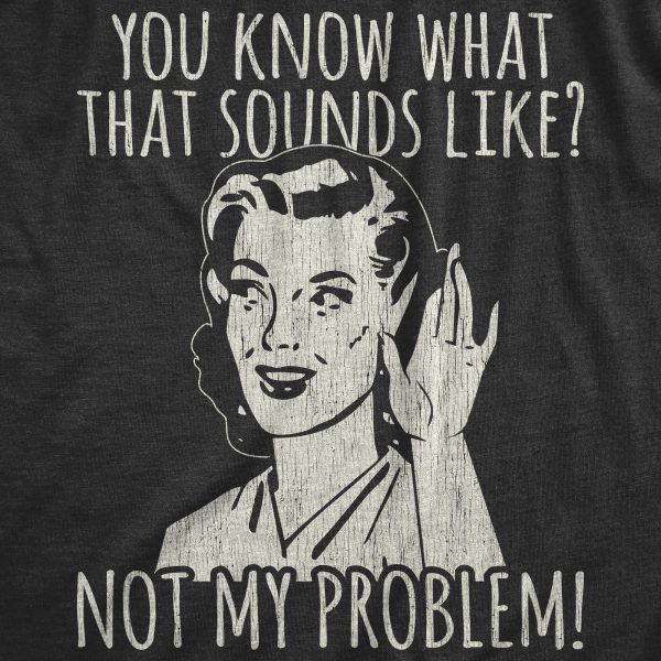 Womens You Know What That Sounds Like Not My Problem! Tshirt Funny Sarcasm Graphic Tee