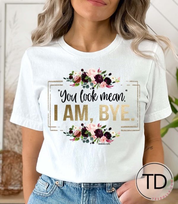 You Look Mean I Am Bye – Funny Quote Tee Shirt