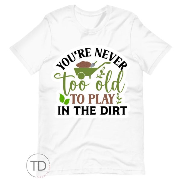 You’re Never Too Old To Play In The Dirt – Funny Plant Shirt