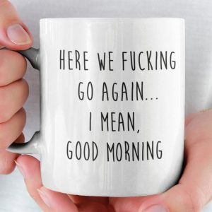 Here We Fuking Go Again I Mean Good Morning Funny Simple White Mug Here We Fuking Go Again I Mean Good Morning Funny Simple White Mug
