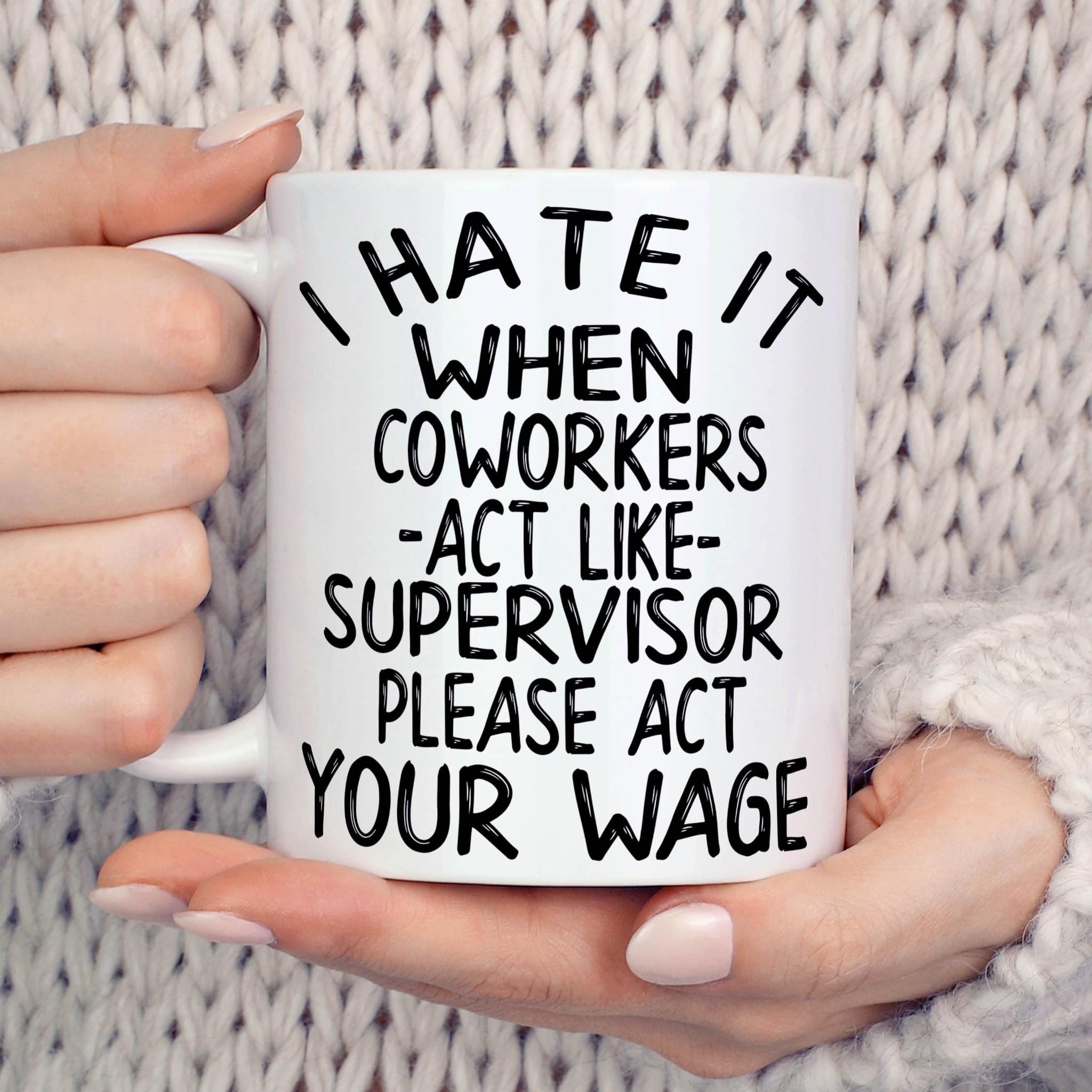 I Hate It When Coworkers Act Like Supervisor Please Act Your Wage Life Quote White Mug I Hate It When Coworkers Act Like Supervisor Please Act Your Wage Life Quote White Mug